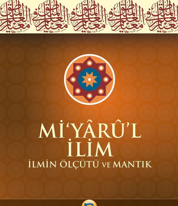 Mİ’YÂRÛ’L İLİM İLMİN ÖLÇÜTÜ VE MANTIK / İMAM GAZÂLİ Mİ’YÂRÛ’L İLİM İLMİN ÖLÇÜTÜ VE MANTIK / İMAM GAZÂLİ