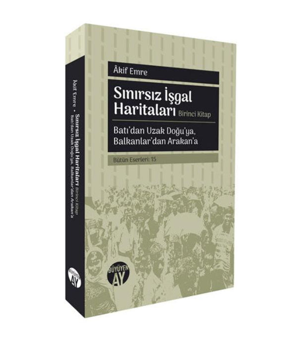 Sınırsız İşgal Haritaları | Birinci Kitap: Batı’dan Uzak Doğu’ya, Balkanlar’dan Arakan’a / Âkif Emre