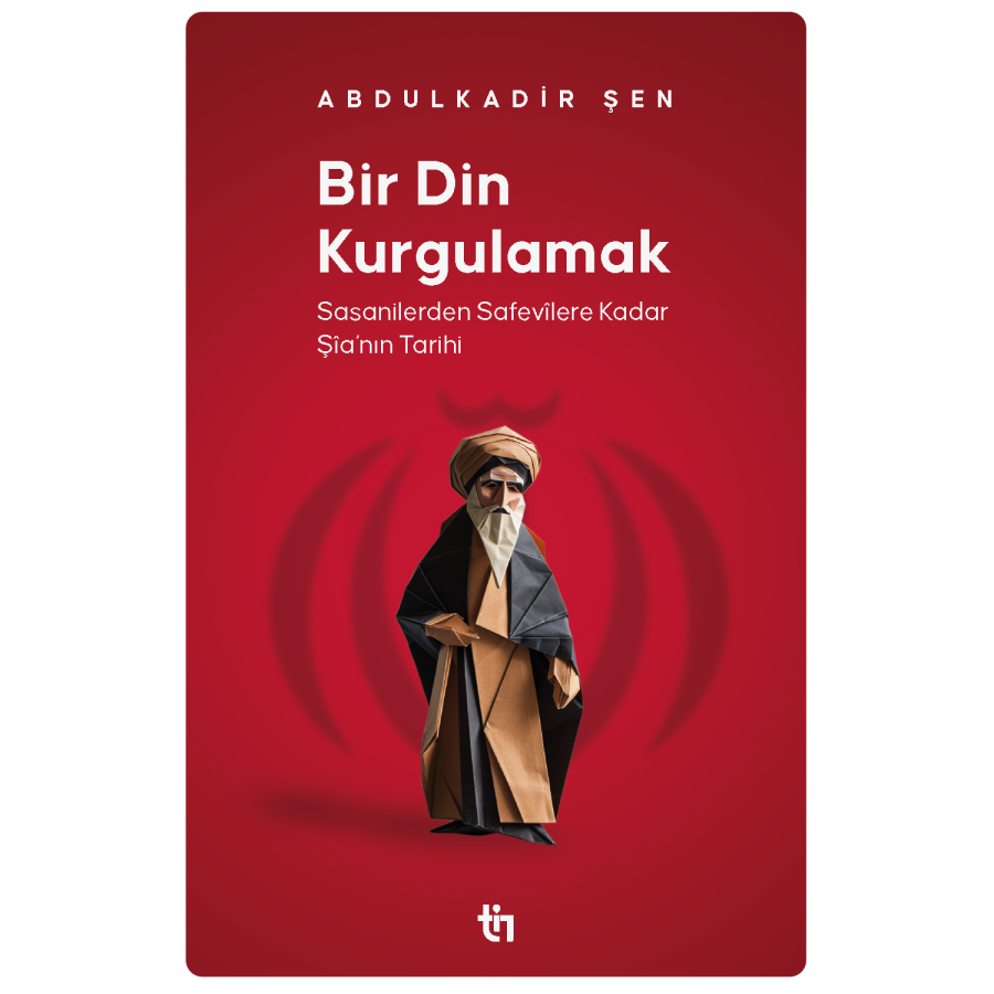 Bir Din Kurgulamak | Sasanilerden Safevîlere Kadar Şîa'nın Tarihi / Abdulkadir Şen