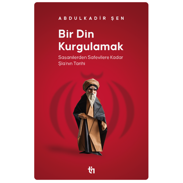 Bir Din Kurgulamak | Sasanilerden Safevîlere Kadar Şîa'nın Tarihi / Abdulkadir Şen