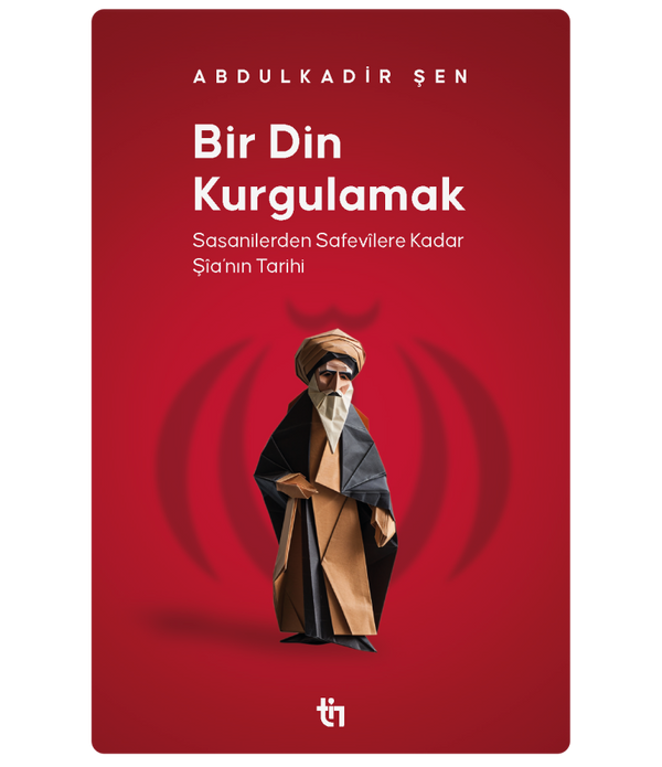 Bir Din Kurgulamak | Sasanilerden Safevîlere Kadar Şîa'nın Tarihi / Abdulkadir Şen